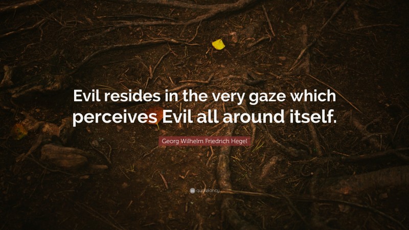 Georg Wilhelm Friedrich Hegel Quote: “Evil resides in the very gaze which perceives Evil all around itself.”