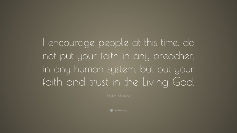Myles Munroe Quote: “I encourage people at this time, do not put your faith in any preacher, in any human system, but put your faith and trust in the Living God.”