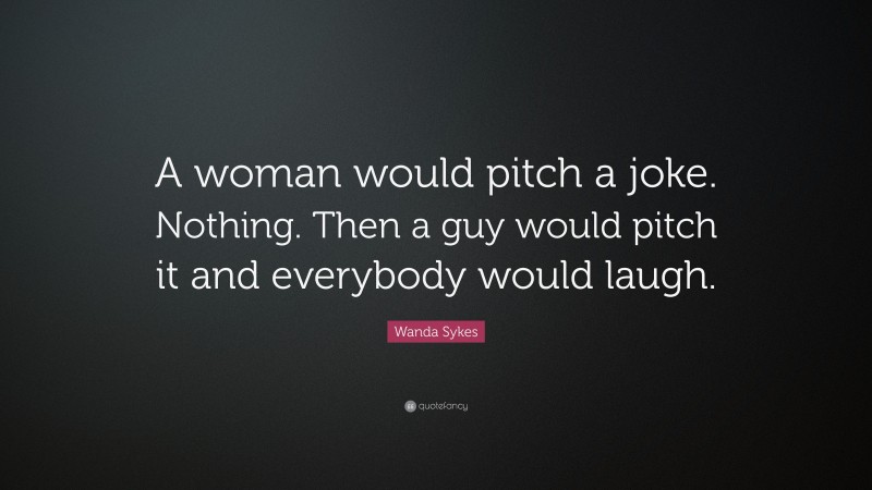 Wanda Sykes Quote: “A woman would pitch a joke. Nothing. Then a guy would pitch it and everybody would laugh.”