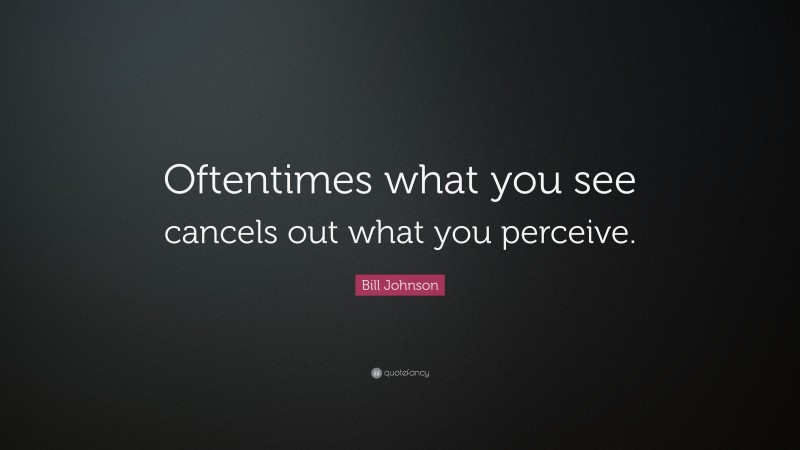 Bill Johnson Quote: “Oftentimes what you see cancels out what you perceive.”