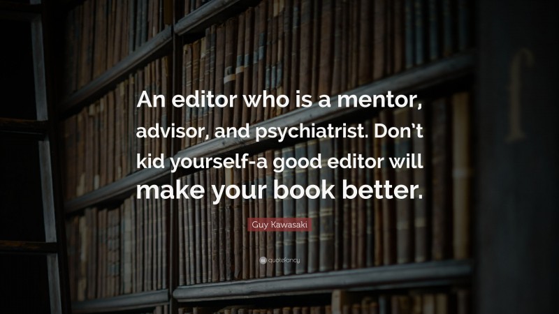 Guy Kawasaki Quote: “An editor who is a mentor, advisor, and psychiatrist. Don’t kid yourself-a good editor will make your book better.”