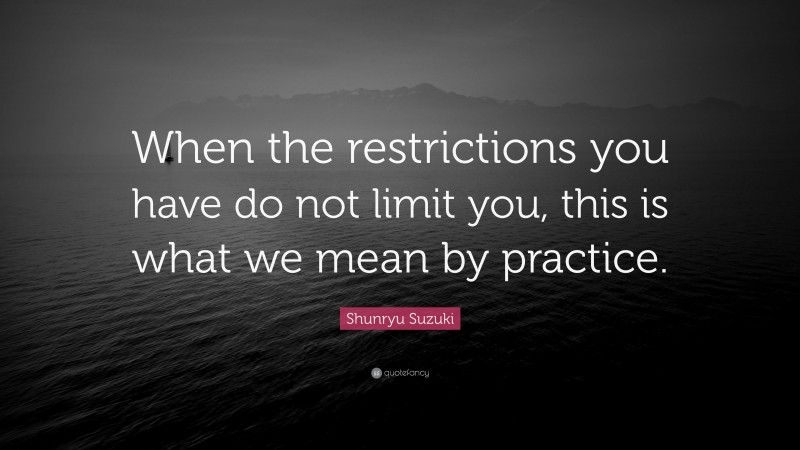 Shunryu Suzuki Quote: “When the restrictions you have do not limit you, this is what we mean by practice.”