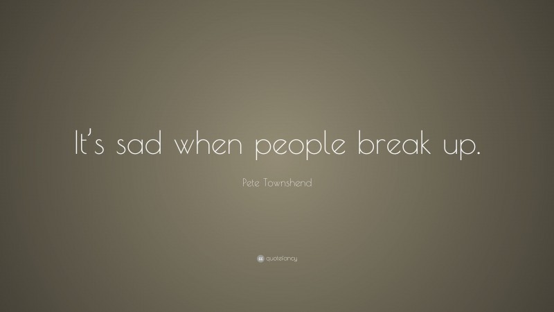 Pete Townshend Quote: “It’s sad when people break up.”