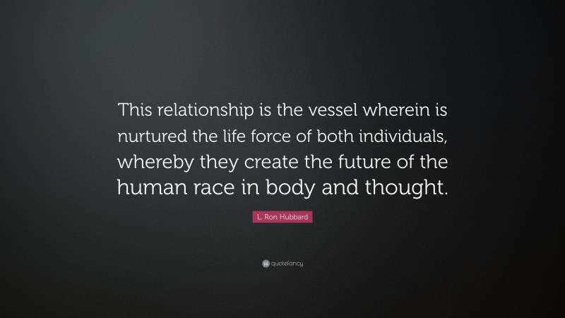 L. Ron Hubbard Quote: “This relationship is the vessel wherein is nurtured the life force of both individuals, whereby they create the future of the human race in body and thought.”