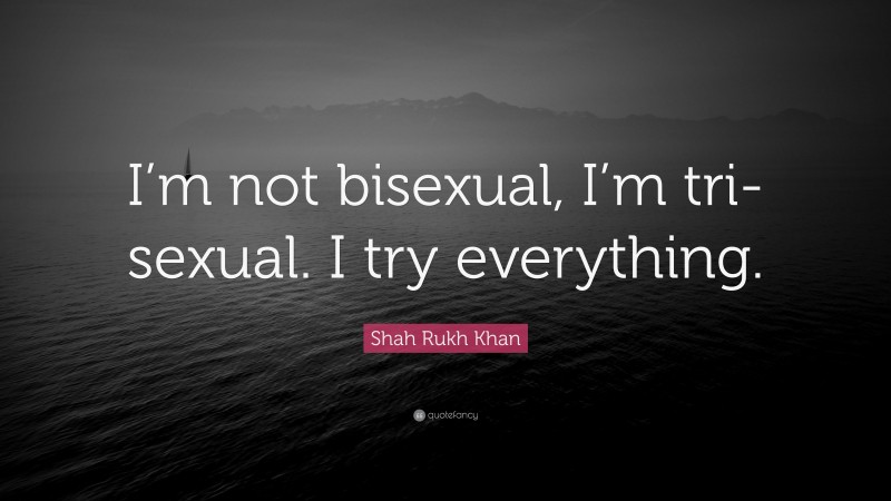 Shah Rukh Khan Quote: “I’m not bisexual, I’m tri-sexual. I try everything.”