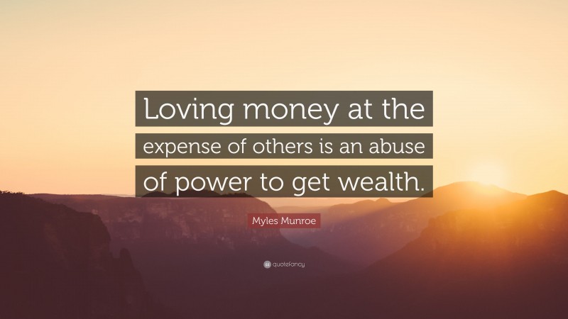 Myles Munroe Quote: “Loving money at the expense of others is an abuse of power to get wealth.”