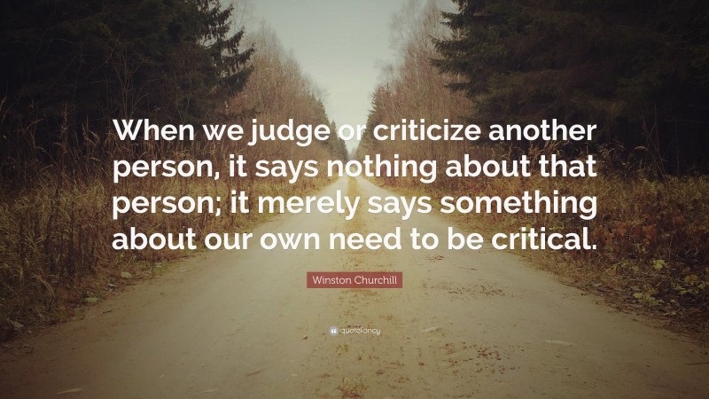 Winston Churchill Quote: “When we judge or criticize another person, it says nothing about that person; it merely says something about our own need to be critical.”