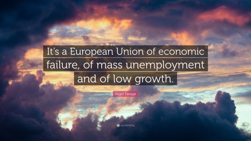 Nigel Farage Quote: “It’s a European Union of economic failure, of mass unemployment and of low growth.”