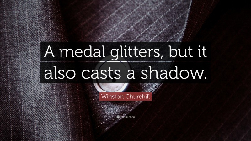 Winston Churchill Quote: “A medal glitters, but it also casts a shadow.”