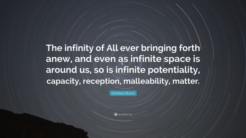 Giordano Bruno Quote: “The infinity of All ever bringing forth anew, and even as infinite space is around us, so is infinite potentiality, capacity, reception, malleability, matter.”