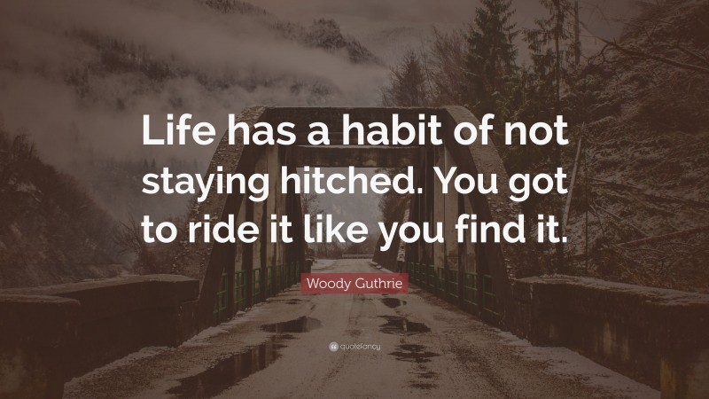 Woody Guthrie Quote: “Life has a habit of not staying hitched. You got to ride it like you find it.”