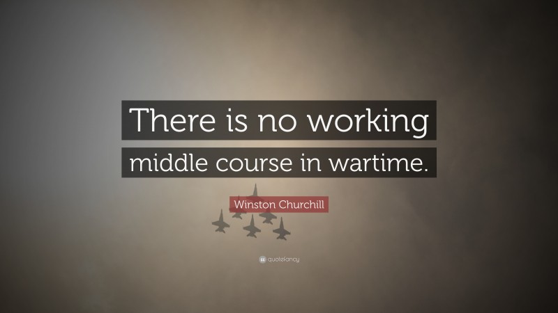 Winston Churchill Quote: “There is no working middle course in wartime.”