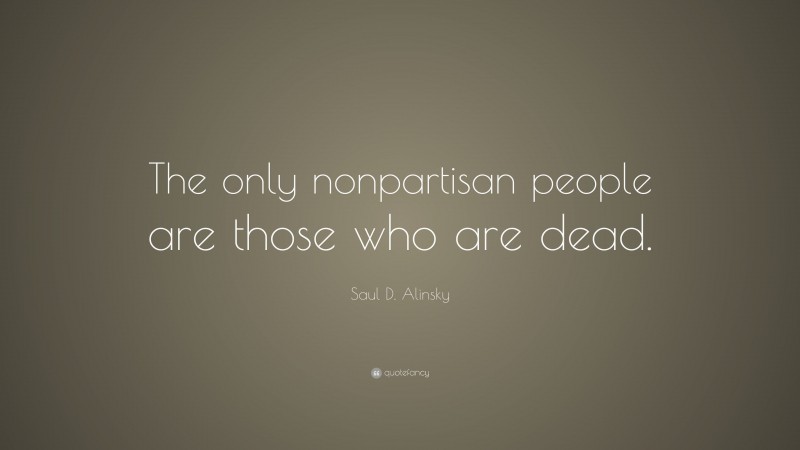 Saul D. Alinsky Quote: “The only nonpartisan people are those who are dead.”