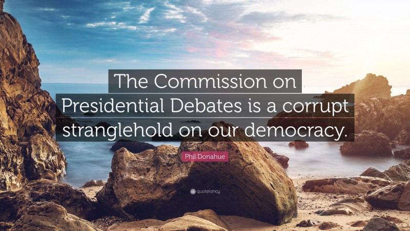 Phil Donahue Quote: “The Commission on Presidential Debates is a corrupt stranglehold on our democracy.”