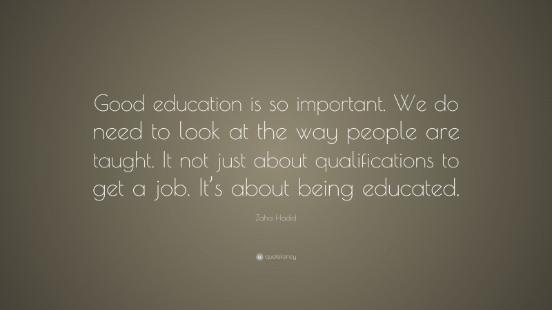 Zaha Hadid Quote: “Good education is so important. We do need to look at the way people are taught. It not just about qualifications to get a job. It’s about being educated.”