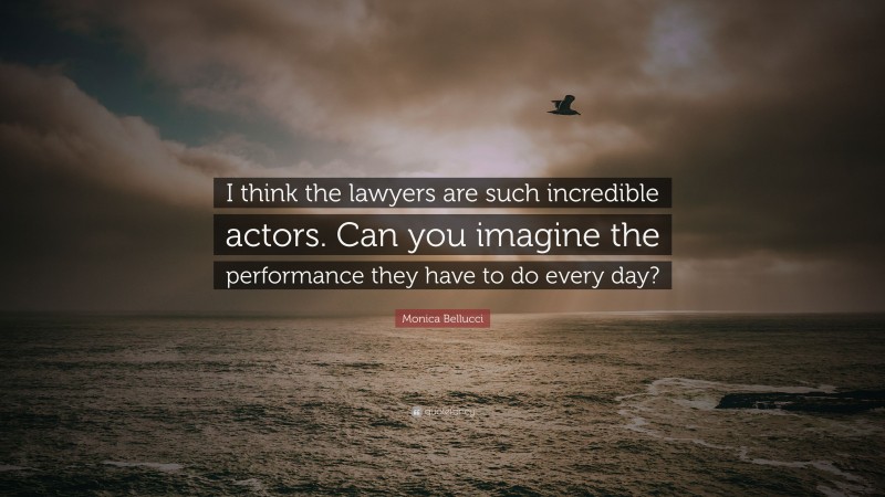 Monica Bellucci Quote: “I think the lawyers are such incredible actors. Can you imagine the performance they have to do every day?”