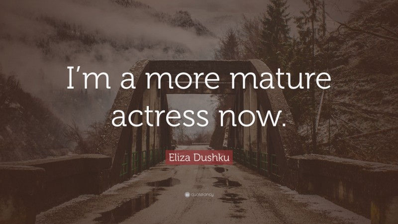 Eliza Dushku Quote: “I’m a more mature actress now.”