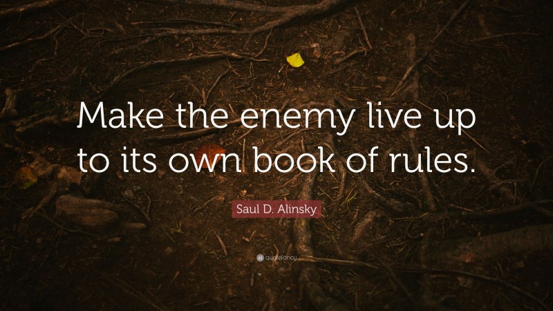 Saul D. Alinsky Quote: “Make the enemy live up to its own book of rules.”