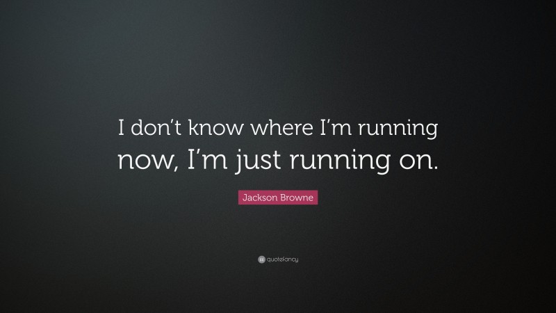 Jackson Browne Quote: “I don’t know where I’m running now, I’m just running on.”