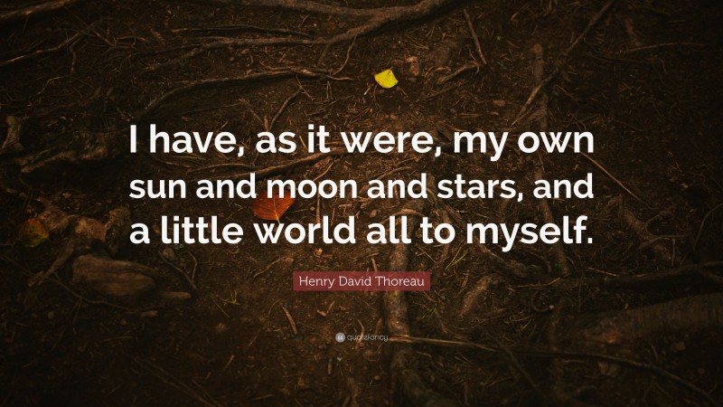 Henry David Thoreau Quote: “I have, as it were, my own sun and moon and stars, and a little world all to myself.”