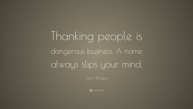 John Wayne Quote: “Thanking people is dangerous business. A name always slips your mind.”