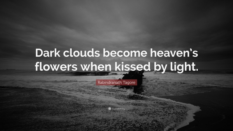 Rabindranath Tagore Quote: “Dark clouds become heaven’s flowers when kissed by light.”