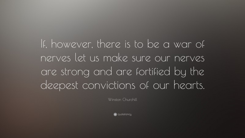 Winston Churchill Quote: “If, however, there is to be a war of nerves let us make sure our nerves are strong and are fortified by the deepest convictions of our hearts.”