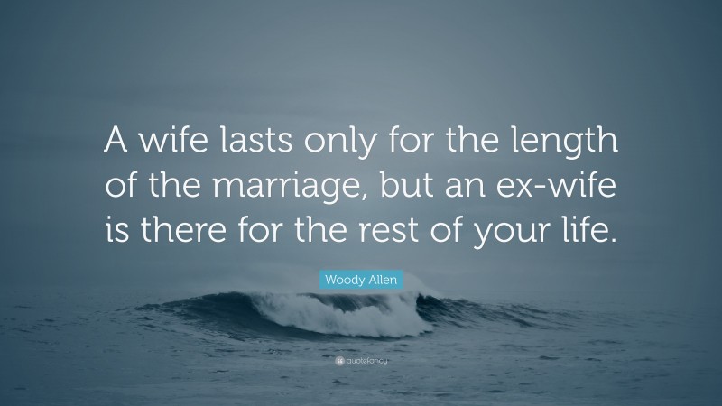 Woody Allen Quote: “A wife lasts only for the length of the marriage, but an ex-wife is there for the rest of your life.”