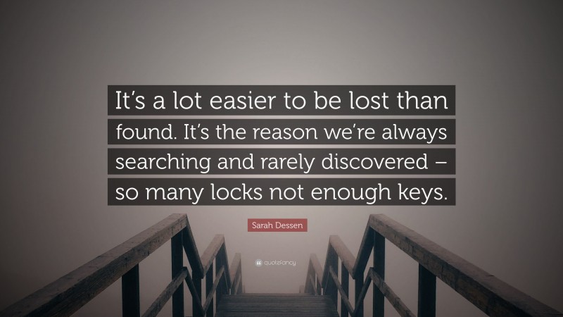 Sarah Dessen Quote: “It’s a lot easier to be lost than found. It’s the reason we’re always searching and rarely discovered – so many locks not enough keys.”