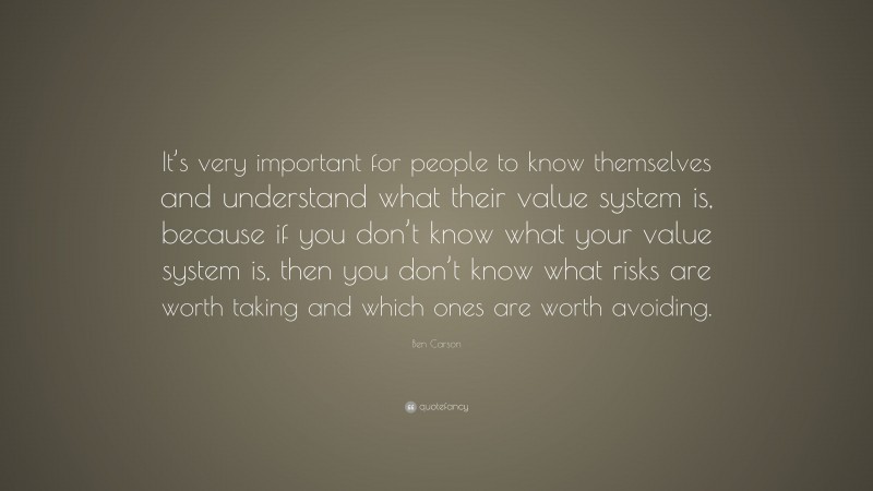 Ben Carson Quote: “It’s very important for people to know themselves and understand what their value system is, because if you don’t know what your value system is, then you don’t know what risks are worth taking and which ones are worth avoiding.”