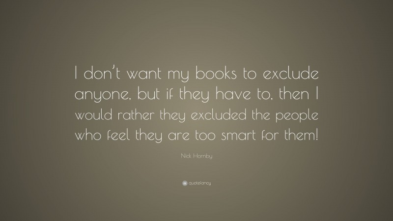 Nick Hornby Quote: “I don’t want my books to exclude anyone, but if they have to, then I would rather they excluded the people who feel they are too smart for them!”