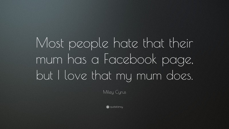 Miley Cyrus Quote: “Most people hate that their mum has a Facebook page, but I love that my mum does.”