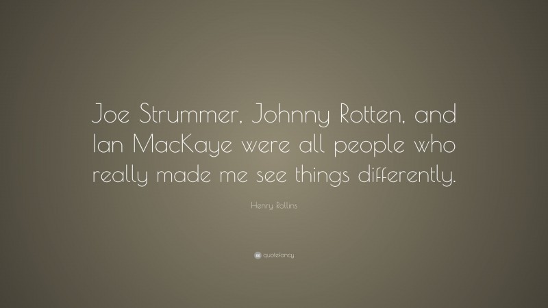 Henry Rollins Quote: “Joe Strummer, Johnny Rotten, and Ian MacKaye were all people who really made me see things differently.”