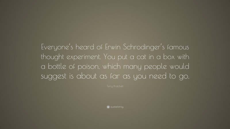 Terry Pratchett Quote: “Everyone’s heard of Erwin Schrodinger’s famous thought experiment. You put a cat in a box with a bottle of poison, which many people would suggest is about as far as you need to go.”
