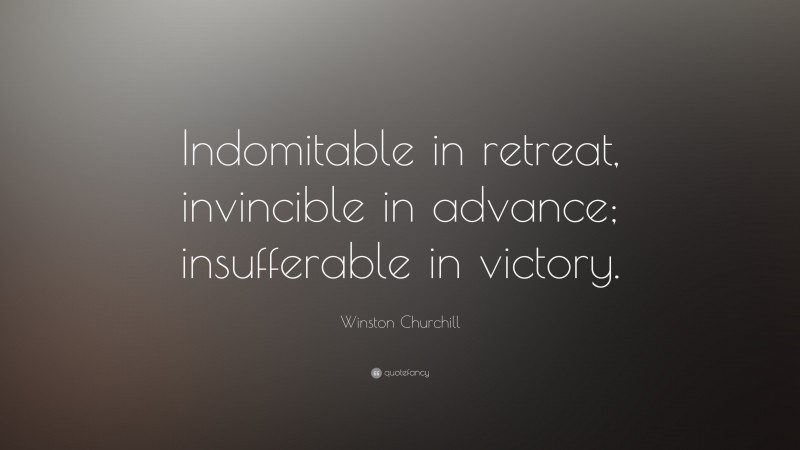 Winston Churchill Quote: “Indomitable in retreat, invincible in advance; insufferable in victory.”