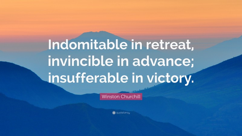 Winston Churchill Quote: “Indomitable in retreat, invincible in advance; insufferable in victory.”