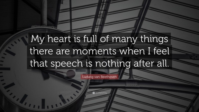 Ludwig van Beethoven Quote: “My heart is full of many things there are moments when I feel that speech is nothing after all.”