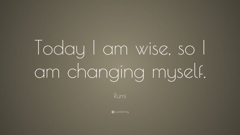 Rumi Quote: “Today I am wise, so I am changing myself.”
