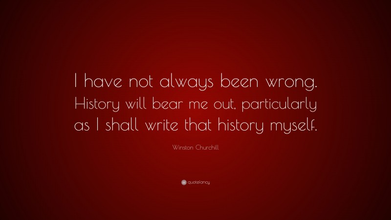 Winston Churchill Quote: “I have not always been wrong. History will bear me out, particularly as I shall write that history myself.”