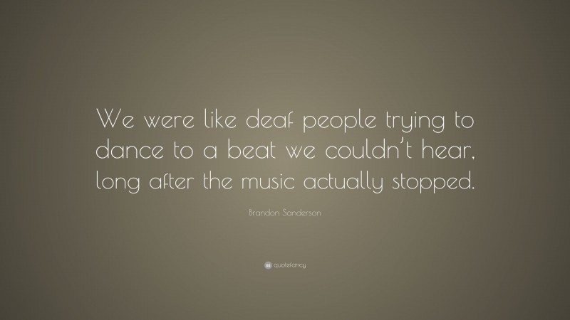 Brandon Sanderson Quote: “We were like deaf people trying to dance to a beat we couldn’t hear, long after the music actually stopped.”