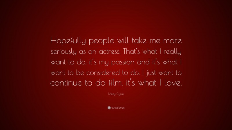 Miley Cyrus Quote: “Hopefully people will take me more seriously as an actress. That’s what I really want to do, it’s my passion and it’s what I want to be considered to do. I just want to continue to do film, it’s what I love.”