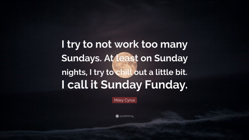 Miley Cyrus Quote: “I try to not work too many Sundays. At least on Sunday nights, I try to chill out a little bit. I call it Sunday Funday.”