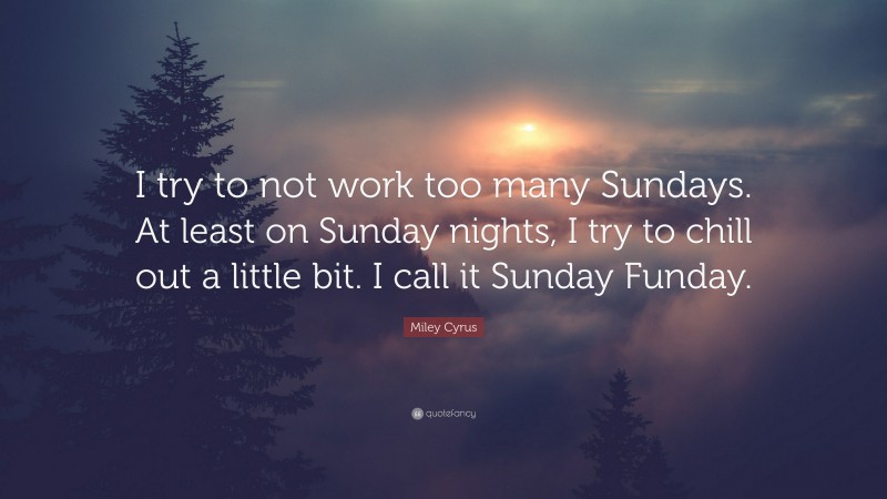 Miley Cyrus Quote: “I try to not work too many Sundays. At least on Sunday nights, I try to chill out a little bit. I call it Sunday Funday.”