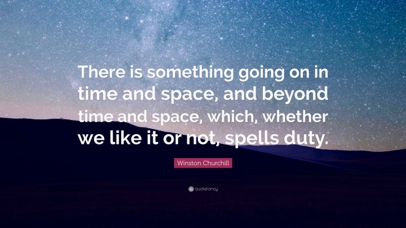 Winston Churchill Quote: “There is something going on in time and space, and beyond time and space, which, whether we like it or not, spells duty.”