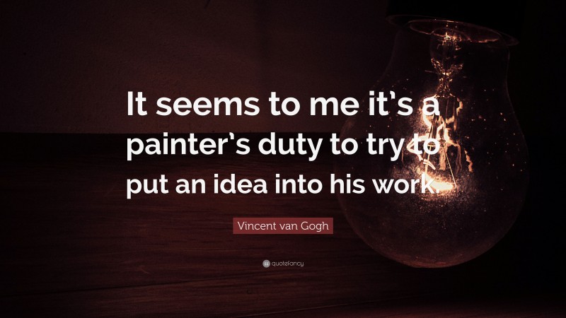 Vincent van Gogh Quote: “It seems to me it’s a painter’s duty to try to put an idea into his work.”