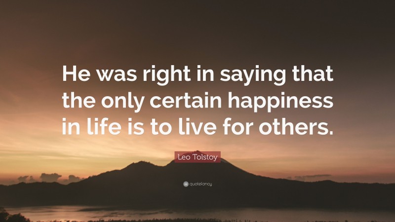 Leo Tolstoy Quote: “He was right in saying that the only certain happiness in life is to live for others.”