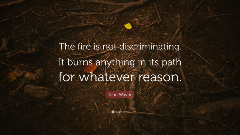 John Wayne Quote: “The fire is not discriminating. It burns anything in its path for whatever reason.”