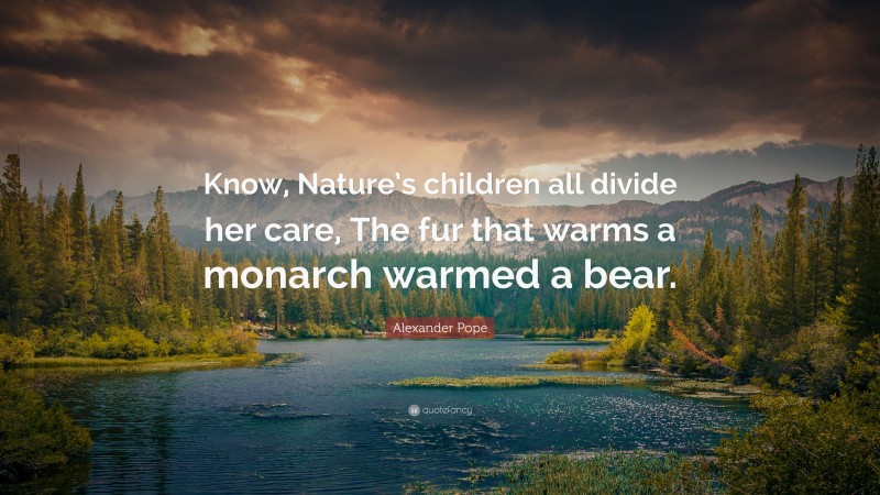 Alexander Pope Quote: “Know, Nature’s children all divide her care, The fur that warms a monarch warmed a bear.”