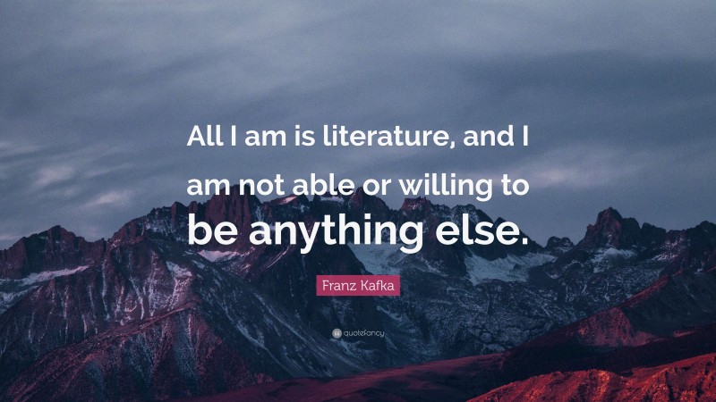 Franz Kafka Quote: “All I am is literature, and I am not able or willing to be anything else.”