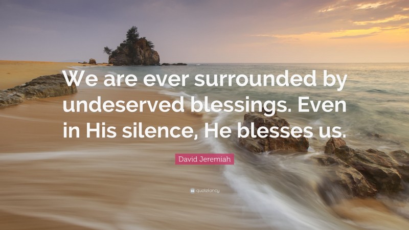 David Jeremiah Quote: “We are ever surrounded by undeserved blessings. Even in His silence, He blesses us.”
